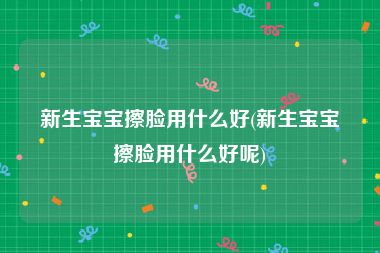 新生宝宝擦脸用什么好(新生宝宝擦脸用什么好呢)