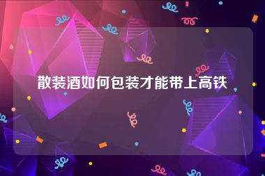 散装酒如何包装才能带上高铁