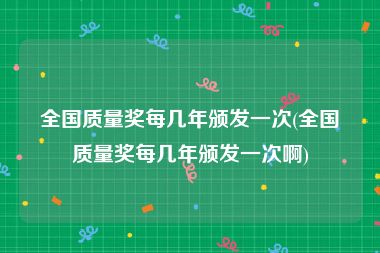 全国质量奖每几年颁发一次(全国质量奖每几年颁发一次啊)