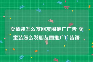 卖童装怎么发朋友圈推广广告 卖童装怎么发朋友圈推广广告语