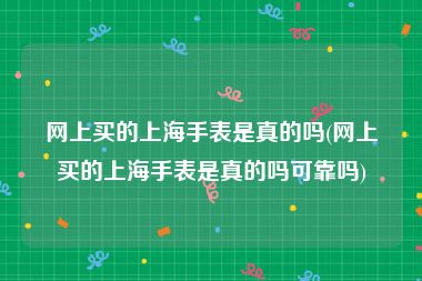 网上买的上海手表是真的吗(网上买的上海手表是真的吗可靠吗)