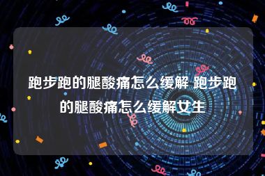 跑步跑的腿酸痛怎么缓解 跑步跑的腿酸痛怎么缓解女生