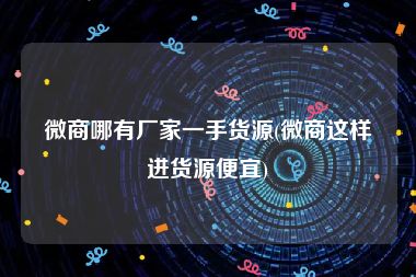 微商哪有厂家一手货源(微商这样进货源便宜)