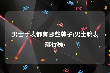男士手表都有哪些牌子(男士腕表排行榜)