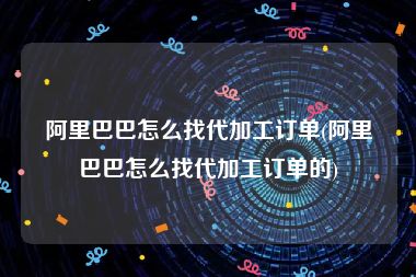 阿里巴巴怎么找代加工订单(阿里巴巴怎么找代加工订单的)
