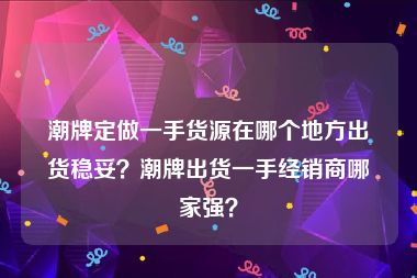 潮牌定做一手货源在哪个地方出货稳妥？潮牌出货一手经销商哪家强？