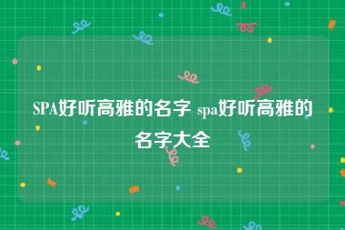 SPA好听高雅的名字 spa好听高雅的名字大全