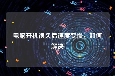 电脑开机很久后速度变慢，如何解决