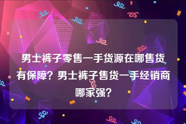 男士裤子零售一手货源在哪售货有保障？男士裤子售货一手经销商哪家强？