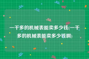 一千多的机械表能卖多少钱(一千多的机械表能卖多少钱啊)