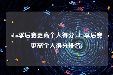 nba季后赛更高个人得分(nba季后赛更高个人得分排名)