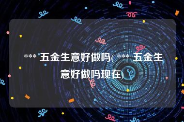  *** 五金生意好做吗( *** 五金生意好做吗现在)