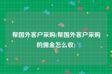 帮国外客户采购(帮国外客户采购的佣金怎么收)