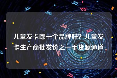 儿童发卡哪一个品牌好？儿童发卡生产商批发价之一手货源通道
