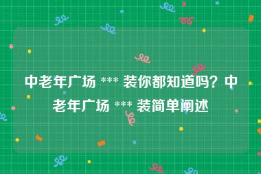 中老年广场 *** 装你都知道吗？中老年广场 *** 装简单阐述