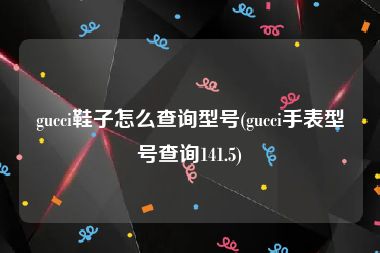 gucci鞋子怎么查询型号(gucci手表型号查询141.5)