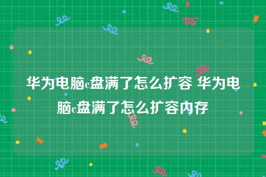 华为电脑c盘满了怎么扩容 华为电脑c盘满了怎么扩容内存