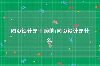 网页设计是干嘛的(网页设计是什么)