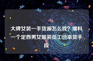 大牌女装一手货源怎么找？爆料一个定西男女服装员工价拿货手段