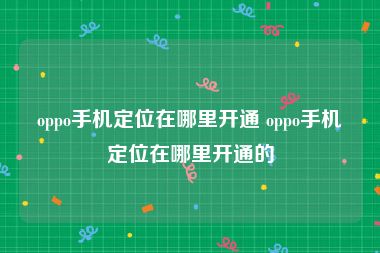 oppo手机定位在哪里开通 oppo手机定位在哪里开通的