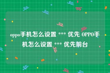 oppo手机怎么设置 *** 优先 OPPO手机怎么设置 *** 优先前台