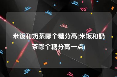 米饭和奶茶哪个糖分高(米饭和奶茶哪个糖分高一点)