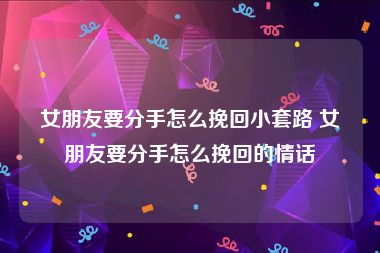 女朋友要分手怎么挽回小套路 女朋友要分手怎么挽回的情话