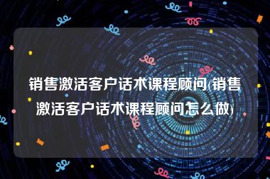 销售激活客户话术课程顾问(销售激活客户话术课程顾问怎么做)