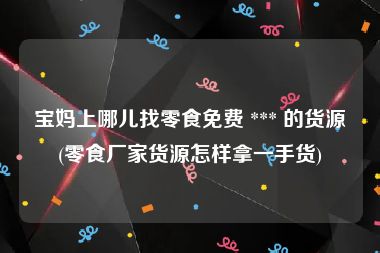 宝妈上哪儿找零食免费 *** 的货源(零食厂家货源怎样拿一手货)