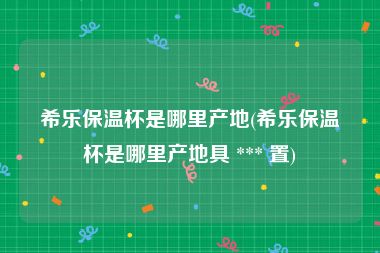 希乐保温杯是哪里产地(希乐保温杯是哪里产地具 *** 置)