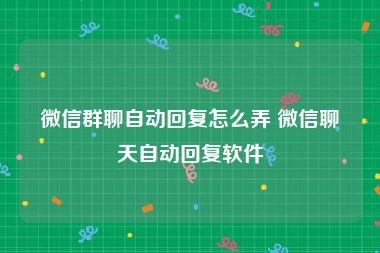 微信群聊自动回复怎么弄 微信聊天自动回复软件