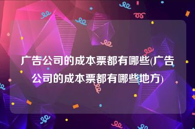广告公司的成本票都有哪些(广告公司的成本票都有哪些地方)