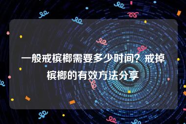 一般戒槟榔需要多少时间？戒掉槟榔的有效方法分享