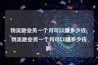 物流跑业务一个月可以赚多少钱(物流跑业务一个月可以赚多少钱啊)