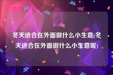 冬天适合在外面做什么小生意(冬天适合在外面做什么小生意呢)