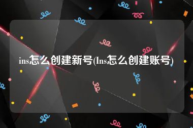ins怎么创建新号(Ins怎么创建账号)