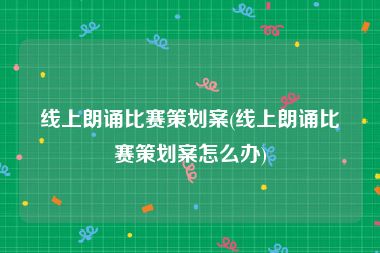线上朗诵比赛策划案(线上朗诵比赛策划案怎么办)