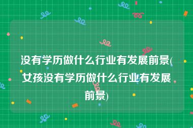没有学历做什么行业有发展前景(女孩没有学历做什么行业有发展前景)