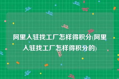 阿里入驻找工厂怎样得积分(阿里入驻找工厂怎样得积分的)
