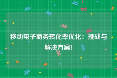 移动电子商务转化率优化：挑战与解决方案！