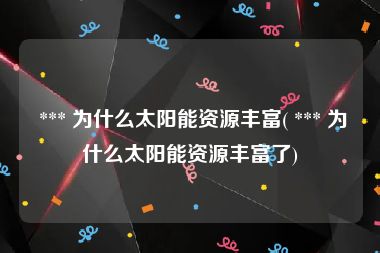 *** 为什么太阳能资源丰富( *** 为什么太阳能资源丰富了)