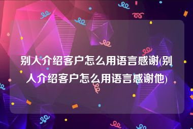 别人介绍客户怎么用语言感谢(别人介绍客户怎么用语言感谢他)