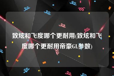 致炫和飞度哪个更耐用(致炫和飞度哪个更耐用帝豪GL参数)