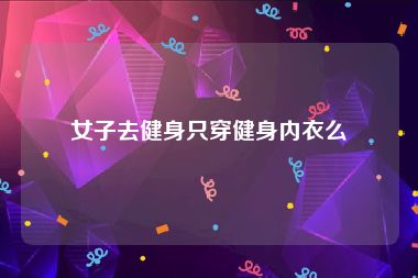 女子去健身只穿健身内衣么