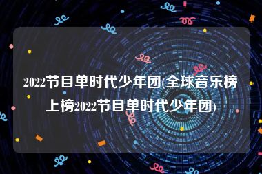 2022节目单时代少年团(全球音乐榜上榜2022节目单时代少年团)
