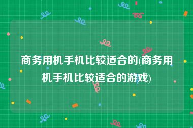 商务用机手机比较适合的(商务用机手机比较适合的游戏)