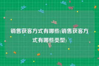 销售获客方式有哪些(销售获客方式有哪些类型)