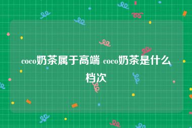 coco奶茶属于高端 coco奶茶是什么档次
