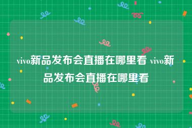 vivo新品发布会直播在哪里看 vivo新品发布会直播在哪里看