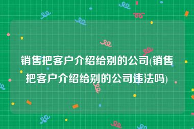 销售把客户介绍给别的公司(销售把客户介绍给别的公司违法吗)